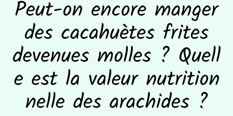 Peut-on encore manger des cacahuètes frites devenues molles ? Quelle est la valeur nutritionnelle des arachides ?