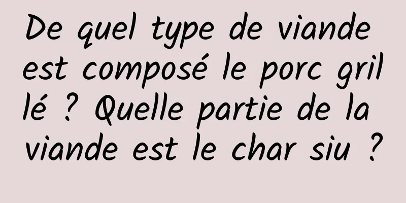 De quel type de viande est composé le porc grillé ? Quelle partie de la viande est le char siu ?