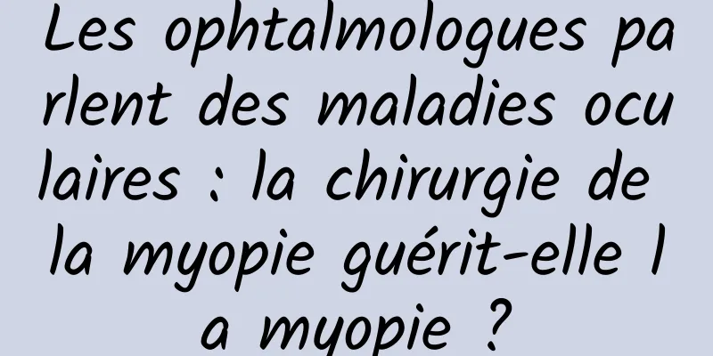 Les ophtalmologues parlent des maladies oculaires : la chirurgie de la myopie guérit-elle la myopie ?