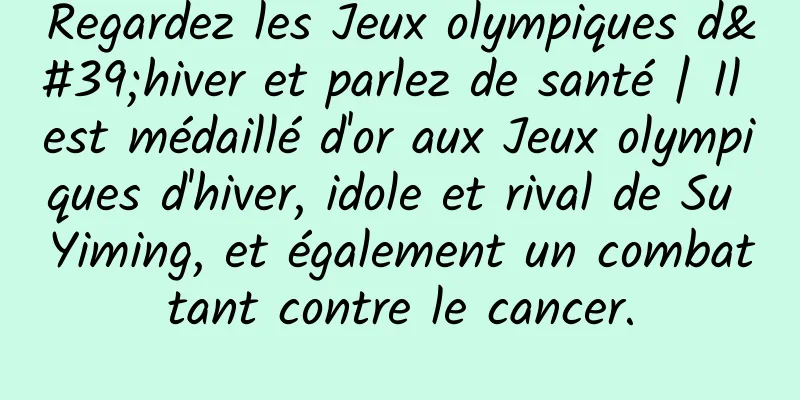 Regardez les Jeux olympiques d'hiver et parlez de santé | Il est médaillé d'or aux Jeux olympiques d'hiver, idole et rival de Su Yiming, et également un combattant contre le cancer.