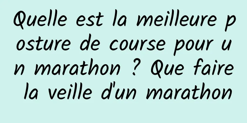 Quelle est la meilleure posture de course pour un marathon ? Que faire la veille d'un marathon