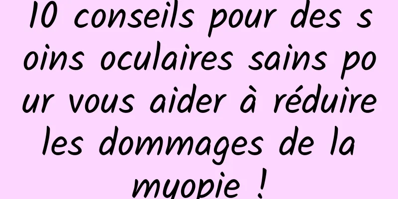 10 conseils pour des soins oculaires sains pour vous aider à réduire les dommages de la myopie !