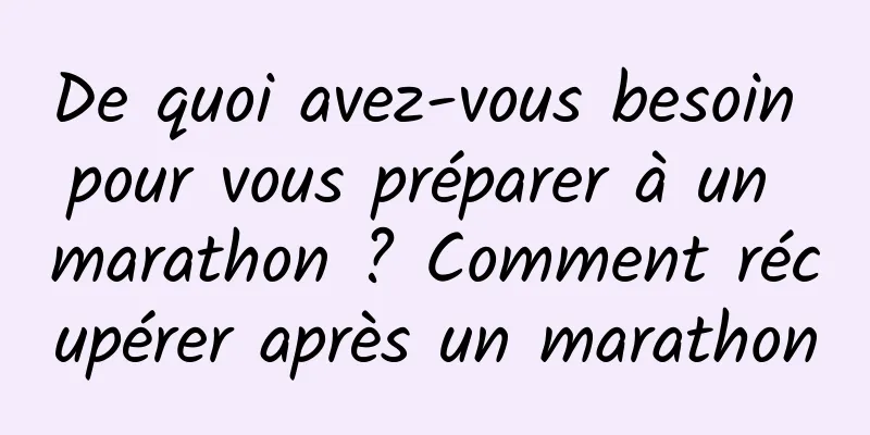 De quoi avez-vous besoin pour vous préparer à un marathon ? Comment récupérer après un marathon