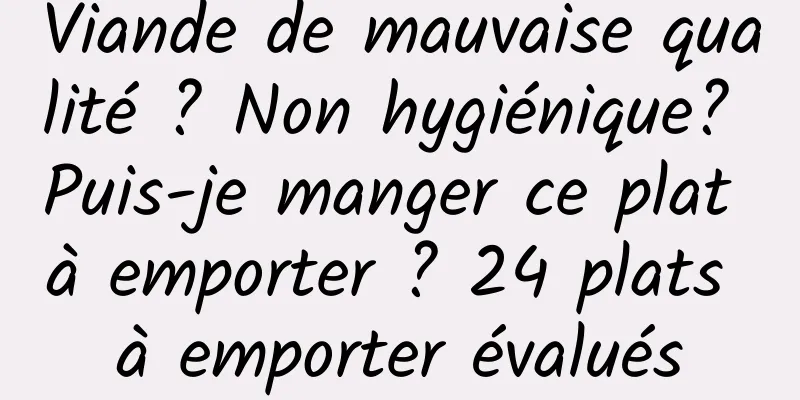 Viande de mauvaise qualité ? Non hygiénique? Puis-je manger ce plat à emporter ? 24 plats à emporter évalués