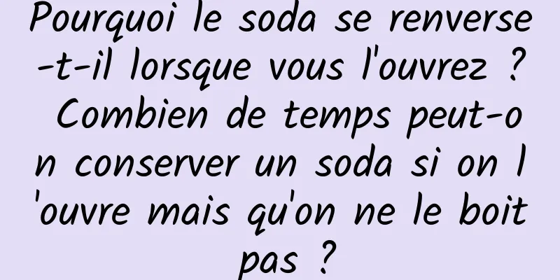 Pourquoi le soda se renverse-t-il lorsque vous l'ouvrez ? Combien de temps peut-on conserver un soda si on l'ouvre mais qu'on ne le boit pas ?