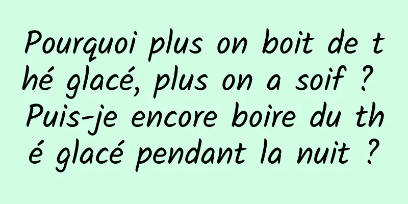 Pourquoi plus on boit de thé glacé, plus on a soif ? Puis-je encore boire du thé glacé pendant la nuit ?