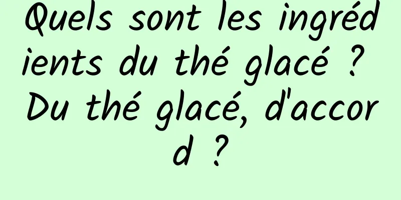 Quels sont les ingrédients du thé glacé ? Du thé glacé, d'accord ?
