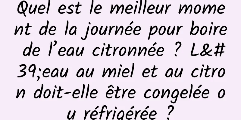 Quel est le meilleur moment de la journée pour boire de l’eau citronnée ? L'eau au miel et au citron doit-elle être congelée ou réfrigérée ?