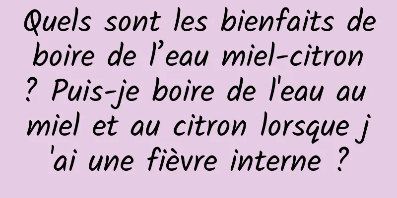 Quels sont les bienfaits de boire de l’eau miel-citron ? Puis-je boire de l'eau au miel et au citron lorsque j'ai une fièvre interne ?