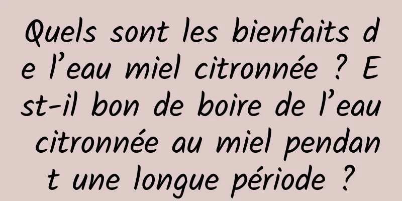 Quels sont les bienfaits de l’eau miel citronnée ? Est-il bon de boire de l’eau citronnée au miel pendant une longue période ?