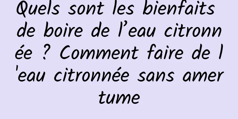 Quels sont les bienfaits de boire de l’eau citronnée ? Comment faire de l'eau citronnée sans amertume