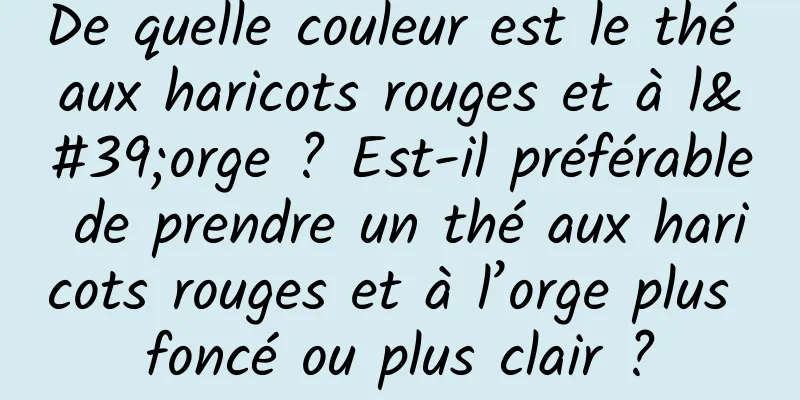De quelle couleur est le thé aux haricots rouges et à l'orge ? Est-il préférable de prendre un thé aux haricots rouges et à l’orge plus foncé ou plus clair ?
