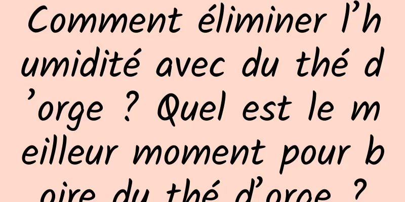 Comment éliminer l’humidité avec du thé d’orge ? Quel est le meilleur moment pour boire du thé d’orge ?