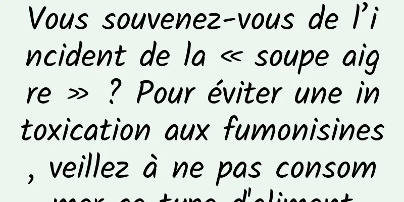 Vous souvenez-vous de l’incident de la « soupe aigre » ? Pour éviter une intoxication aux fumonisines, veillez à ne pas consommer ce type d'aliment