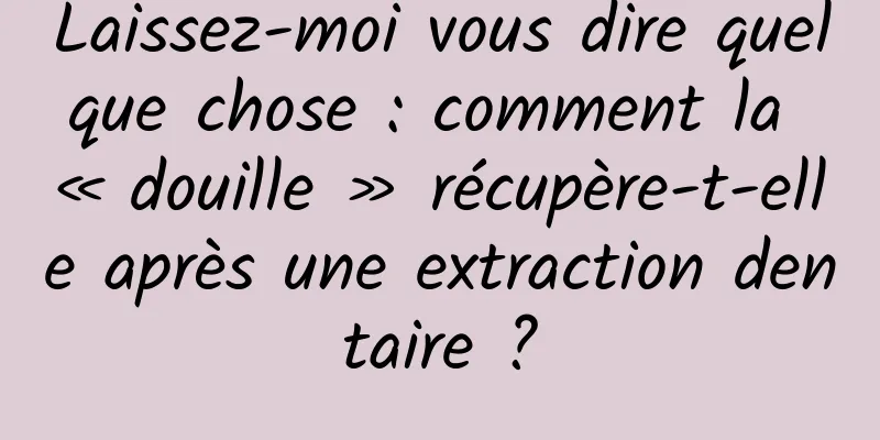 Laissez-moi vous dire quelque chose : comment la « douille » récupère-t-elle après une extraction dentaire ?