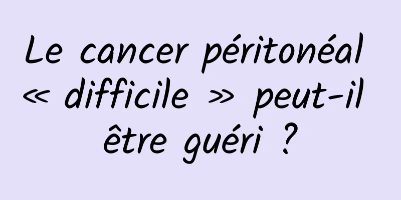 Le cancer péritonéal « difficile » peut-il être guéri ?