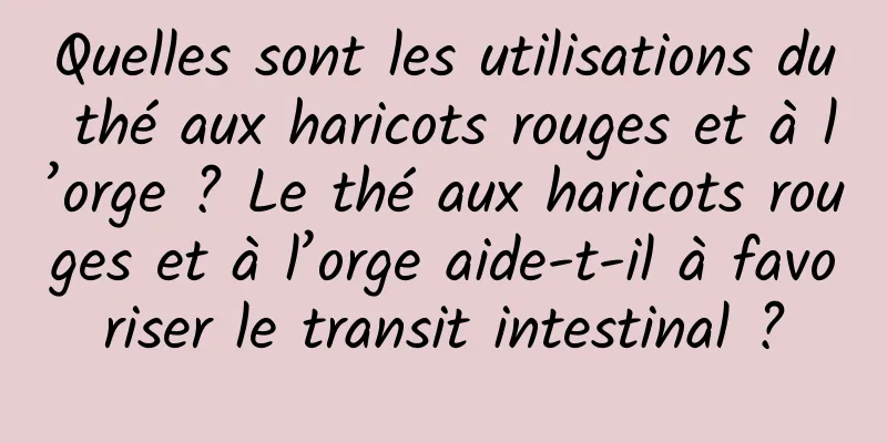 Quelles sont les utilisations du thé aux haricots rouges et à l’orge ? Le thé aux haricots rouges et à l’orge aide-t-il à favoriser le transit intestinal ?