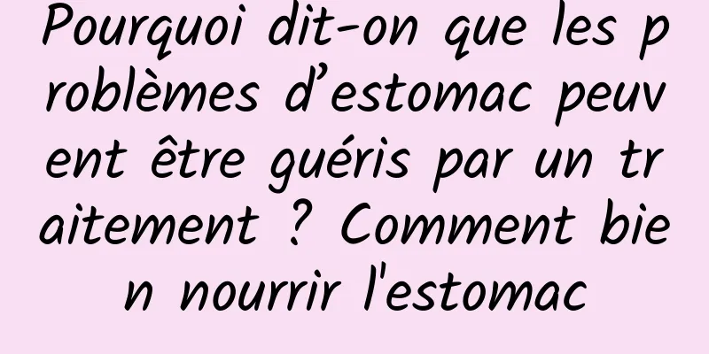 Pourquoi dit-on que les problèmes d’estomac peuvent être guéris par un traitement ? Comment bien nourrir l'estomac