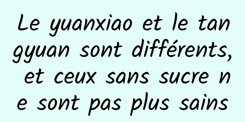 Le yuanxiao et le tangyuan sont différents, et ceux sans sucre ne sont pas plus sains