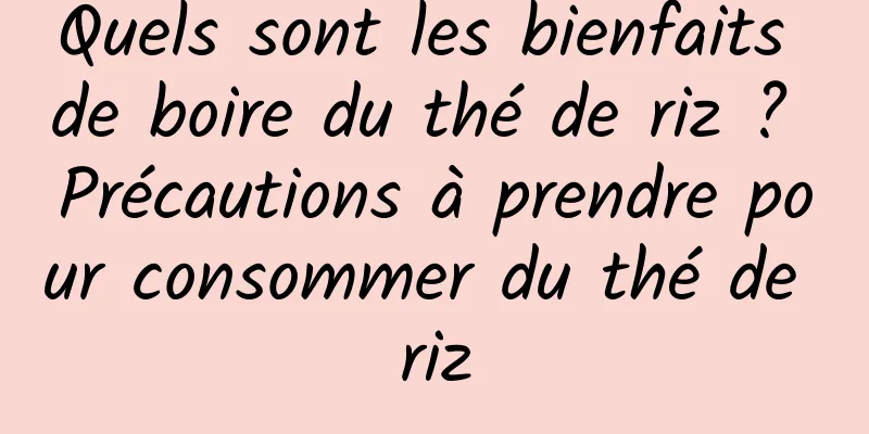 Quels sont les bienfaits de boire du thé de riz ? Précautions à prendre pour consommer du thé de riz