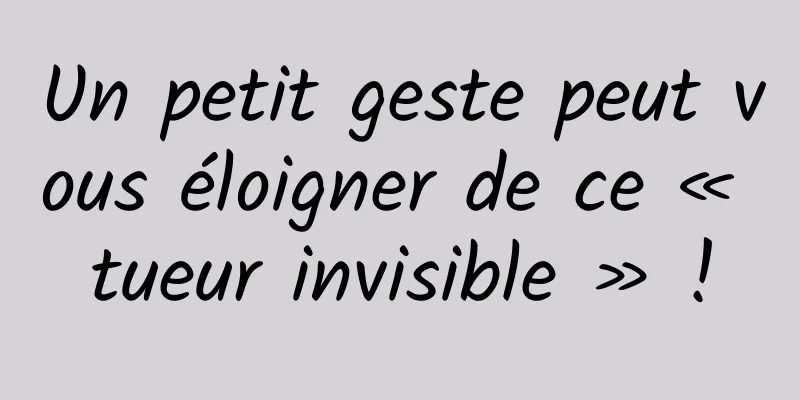 Un petit geste peut vous éloigner de ce « tueur invisible » !