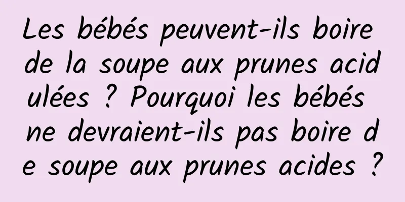 Les bébés peuvent-ils boire de la soupe aux prunes acidulées ? Pourquoi les bébés ne devraient-ils pas boire de soupe aux prunes acides ?