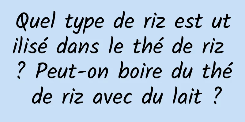Quel type de riz est utilisé dans le thé de riz ? Peut-on boire du thé de riz avec du lait ?