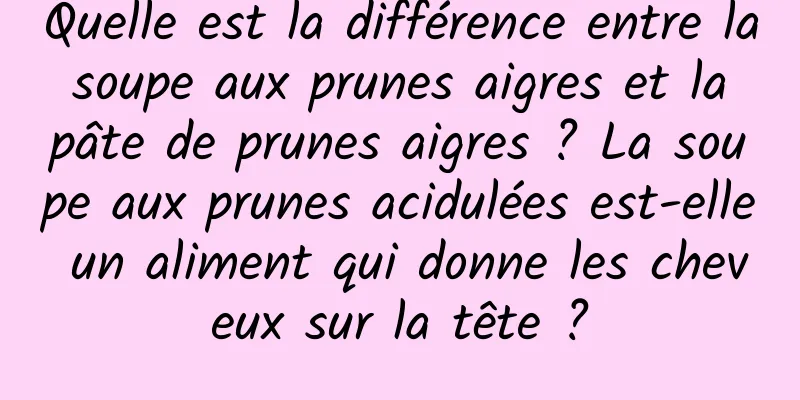 Quelle est la différence entre la soupe aux prunes aigres et la pâte de prunes aigres ? La soupe aux prunes acidulées est-elle un aliment qui donne les cheveux sur la tête ?