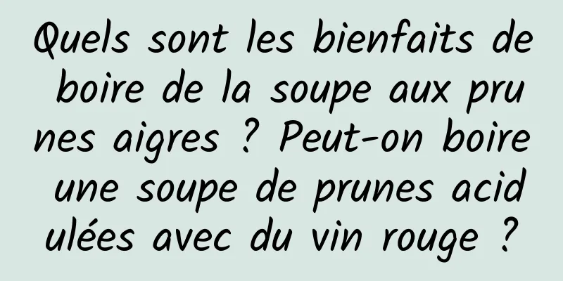 Quels sont les bienfaits de boire de la soupe aux prunes aigres ? Peut-on boire une soupe de prunes acidulées avec du vin rouge ?