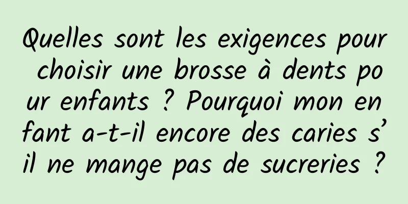 Quelles sont les exigences pour choisir une brosse à dents pour enfants ? Pourquoi mon enfant a-t-il encore des caries s’il ne mange pas de sucreries ?