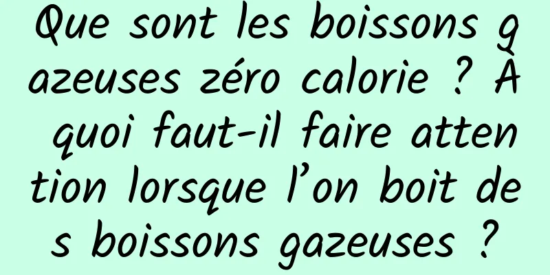 Que sont les boissons gazeuses zéro calorie ? À quoi faut-il faire attention lorsque l’on boit des boissons gazeuses ?