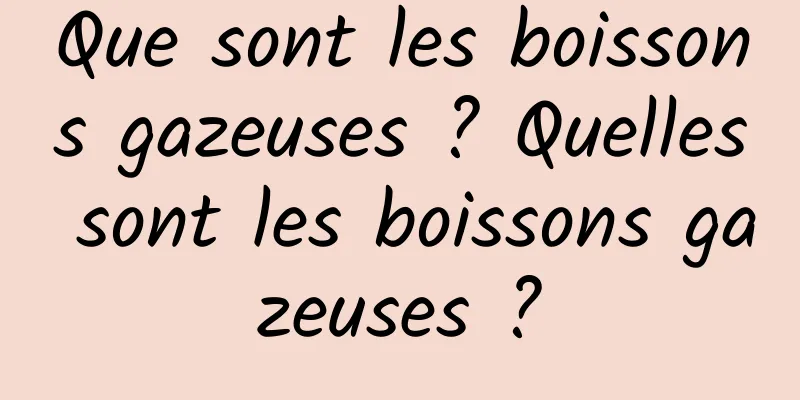 Que sont les boissons gazeuses ? Quelles sont les boissons gazeuses ?