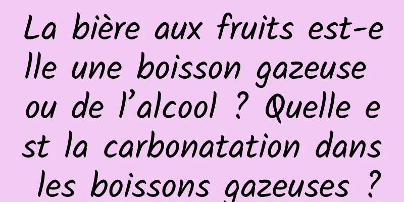 La bière aux fruits est-elle une boisson gazeuse ou de l’alcool ? Quelle est la carbonatation dans les boissons gazeuses ?
