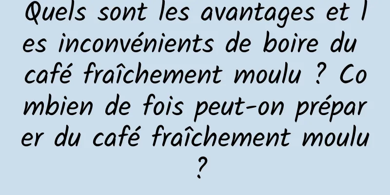 Quels sont les avantages et les inconvénients de boire du café fraîchement moulu ? Combien de fois peut-on préparer du café fraîchement moulu ?