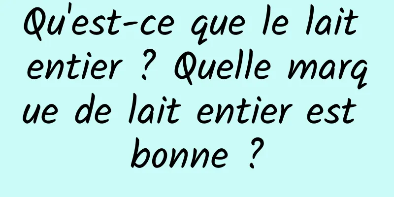 Qu'est-ce que le lait entier ? Quelle marque de lait entier est bonne ?