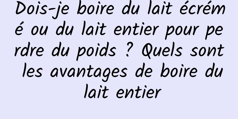 Dois-je boire du lait écrémé ou du lait entier pour perdre du poids ? Quels sont les avantages de boire du lait entier