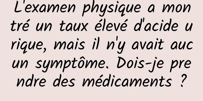 L'examen physique a montré un taux élevé d'acide urique, mais il n'y avait aucun symptôme. Dois-je prendre des médicaments ?