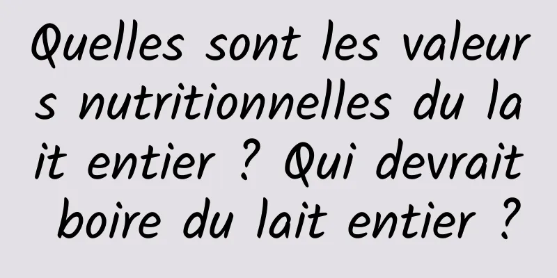 Quelles sont les valeurs nutritionnelles du lait entier ? Qui devrait boire du lait entier ?