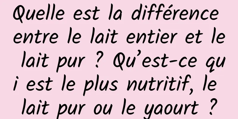 Quelle est la différence entre le lait entier et le lait pur ? Qu’est-ce qui est le plus nutritif, le lait pur ou le yaourt ?