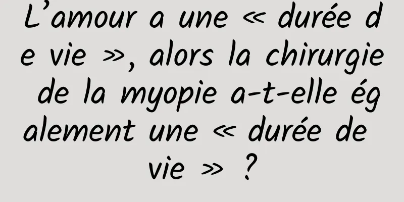 L’amour a une « durée de vie », alors la chirurgie de la myopie a-t-elle également une « durée de vie » ?