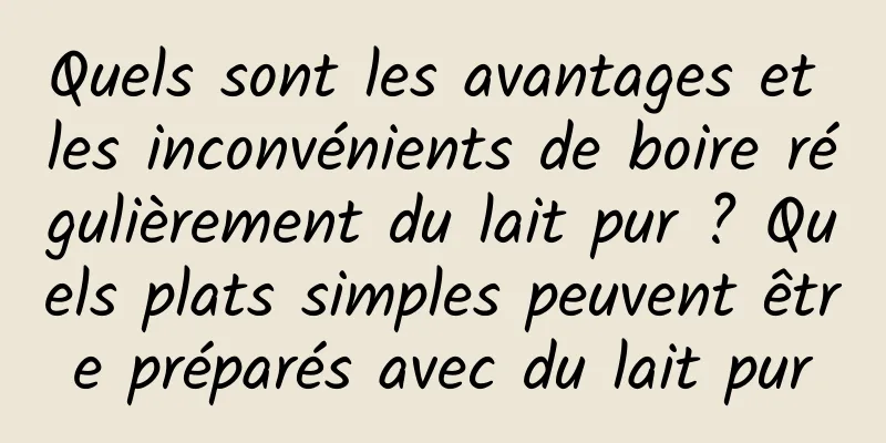 Quels sont les avantages et les inconvénients de boire régulièrement du lait pur ? Quels plats simples peuvent être préparés avec du lait pur