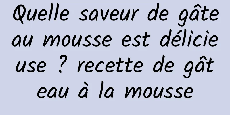 Quelle saveur de gâteau mousse est délicieuse ? recette de gâteau à la mousse