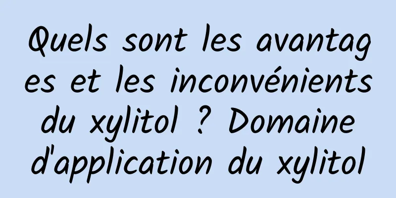Quels sont les avantages et les inconvénients du xylitol ? Domaine d'application du xylitol