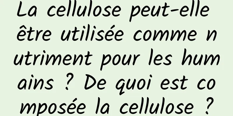 La cellulose peut-elle être utilisée comme nutriment pour les humains ? De quoi est composée la cellulose ?