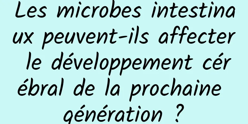 Les microbes intestinaux peuvent-ils affecter le développement cérébral de la prochaine génération ?