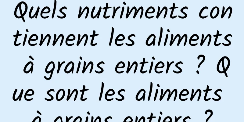 Quels nutriments contiennent les aliments à grains entiers ? Que sont les aliments à grains entiers ?