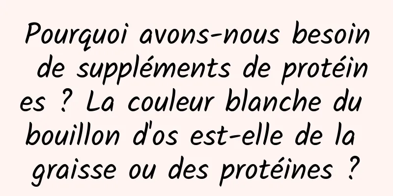 Pourquoi avons-nous besoin de suppléments de protéines ? La couleur blanche du bouillon d'os est-elle de la graisse ou des protéines ?