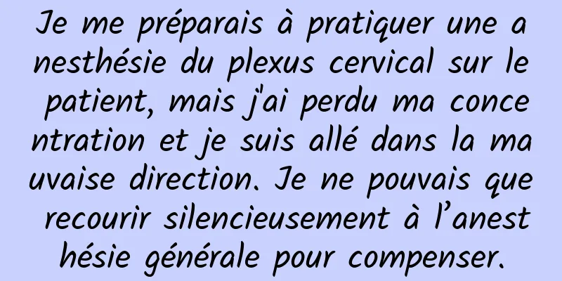 Je me préparais à pratiquer une anesthésie du plexus cervical sur le patient, mais j'ai perdu ma concentration et je suis allé dans la mauvaise direction. Je ne pouvais que recourir silencieusement à l’anesthésie générale pour compenser.