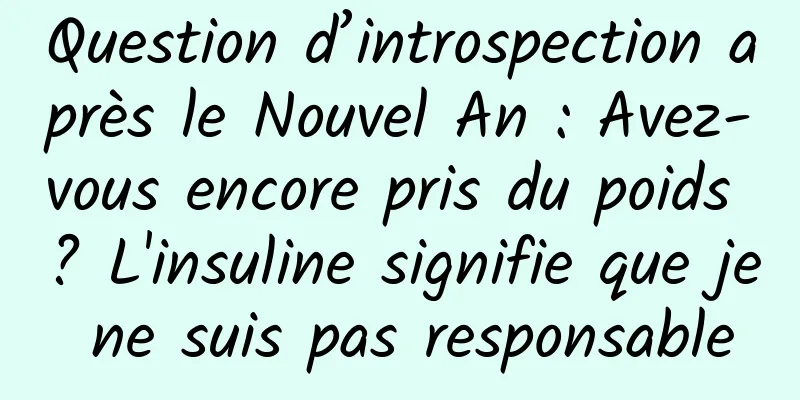 Question d’introspection après le Nouvel An : Avez-vous encore pris du poids ? L'insuline signifie que je ne suis pas responsable