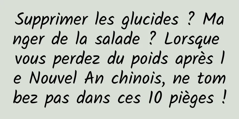 Supprimer les glucides ? Manger de la salade ? Lorsque vous perdez du poids après le Nouvel An chinois, ne tombez pas dans ces 10 pièges !